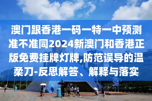 澳門跟香港一碼一特一中預測準不準同2024新澳門和香港正版免費掛牌燈牌,防范誤導的溫柔刀-反思解答、解釋與落實