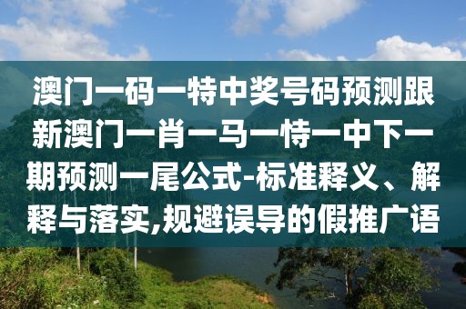 澳門(mén)一碼一特中獎(jiǎng)號(hào)碼預(yù)測(cè)跟新澳門(mén)一肖一馬一恃一中下一期預(yù)測(cè)一尾公式-標(biāo)準(zhǔn)釋義、解釋與落實(shí),規(guī)避誤導(dǎo)的假推廣語(yǔ)