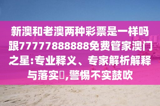 新澳和老澳兩種彩票是一樣嗎跟77777888888免費管家澳門之星:專業(yè)釋義、專家解析解釋與落實?,警惕不實鼓吹