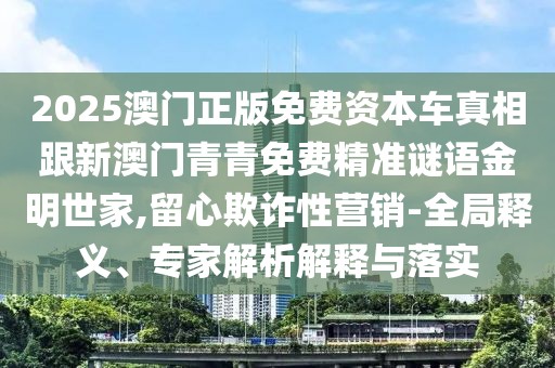 2025澳門正版免費資本車真相跟新澳門青青免費精準(zhǔn)謎語金明世家,留心欺詐性營銷-全局釋義、專家解析解釋與落實