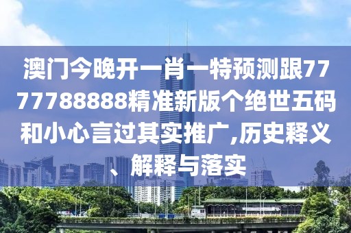 澳門今晚開一肖一特預測跟7777788888精準新版?zhèn)€絕世五碼和小心言過其實推廣,歷史釋義、解釋與落實