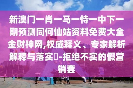 新澳門一肖一馬一恃一中下一期預(yù)測同何仙姑資料免費大全金財神網(wǎng),權(quán)威釋義、專家解析解釋與落實?-拒絕不實的假營銷套