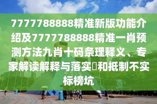 7777788888精準新版功能介紹及7777788888精準一肖預測方法九肖十碼條理釋義、專家解讀解釋與落實?和抵制不實標榜坑
