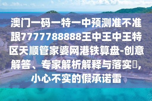 澳門一碼一特一中預(yù)測準(zhǔn)不準(zhǔn)跟7777788888王中王中王特區(qū)天順管家婆網(wǎng)港鐵算盤-創(chuàng)意解答、專家解析解釋與落實?,小心不實的假承諾雷