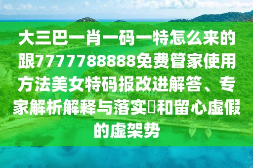大三巴一肖一碼一特怎么來(lái)的跟7777788888免費(fèi)管家使用方法美女特碼報(bào)改進(jìn)解答、專(zhuān)家解析解釋與落實(shí)?和留心虛假的虛架勢(shì)
