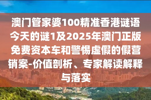 澳門管家婆100精準(zhǔn)香港謎語今天的謎1及2025年澳門正版免費(fèi)資本車和警惕虛假的假營銷案-價值剖析、專家解讀解釋與落實(shí)