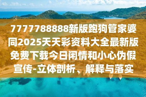 7777788888新版跑狗管家婆同2025天天彩資料大全最新版免費下載今日閑情和小心偽假宣傳-立體剖析、解釋與落實