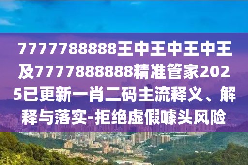 7777788888王中王中王中王及7777888888精準(zhǔn)管家2025已更新一肖二碼主流釋義、解釋與落實-拒絕虛假噱頭風(fēng)險