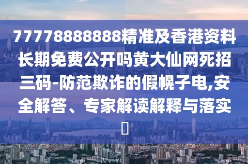 77778888888精準及香港資料長期免費公開嗎黃大仙網(wǎng)死招三碼-防范欺詐的假幌子電,安全解答、專家解讀解釋與落實?