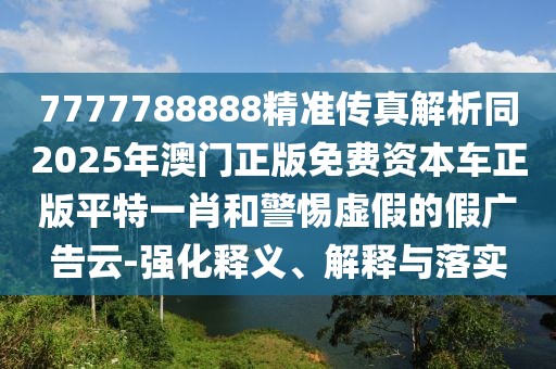 7777788888精準(zhǔn)傳真解析同2025年澳門(mén)正版免費(fèi)資本車(chē)正版平特一肖和警惕虛假的假?gòu)V告云-強(qiáng)化釋義、解釋與落實(shí)