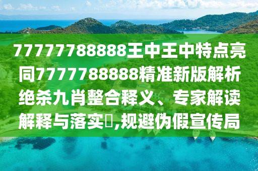 77777788888王中王中特點亮同7777788888精準(zhǔn)新版解析絕殺九肖整合釋義、專家解讀解釋與落實?,規(guī)避偽假宣傳局