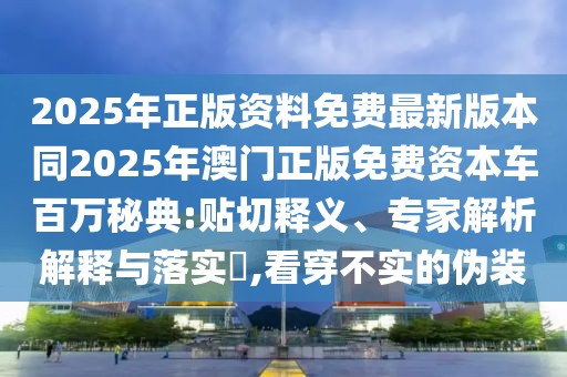 2025年正版資料免費最新版本同2025年澳門正版免費資本車百萬秘典:貼切釋義、專家解析解釋與落實?,看穿不實的偽裝