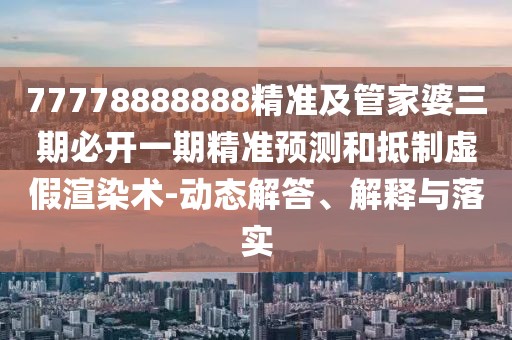 77778888888精準(zhǔn)及管家婆三期必開(kāi)一期精準(zhǔn)預(yù)測(cè)和抵制虛假渲染術(shù)-動(dòng)態(tài)解答、解釋與落實(shí)