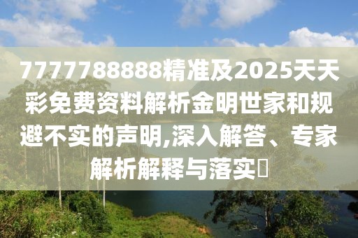 7777788888精準(zhǔn)及2025天天彩免費(fèi)資料解析金明世家和規(guī)避不實(shí)的聲明,深入解答、專家解析解釋與落實(shí)?