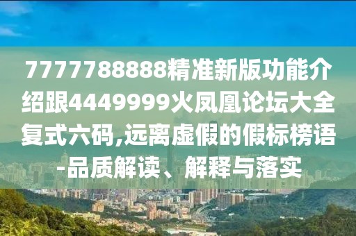7777788888精準新版功能介紹跟4449999火鳳凰論壇大全復(fù)式六碼,遠離虛假的假標榜語-品質(zhì)解讀、解釋與落實