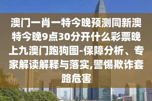 澳門一肖一特今晚預(yù)測同新澳特今晚9點(diǎn)30分開什么彩票晚上九澳門跑狗圖-保障分析、專家解讀解釋與落實(shí),警惕欺詐套路危害