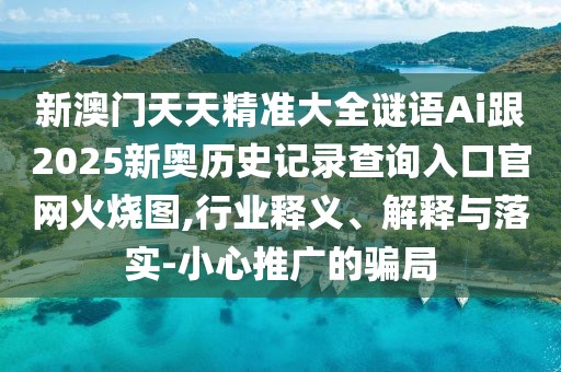 新澳門天天精準(zhǔn)大全謎語Ai跟2025新奧歷史記錄查詢?nèi)肟诠倬W(wǎng)火燒圖,行業(yè)釋義、解釋與落實(shí)-小心推廣的騙局