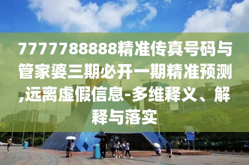 7777788888精準(zhǔn)傳真號(hào)碼與管家婆三期必開一期精準(zhǔn)預(yù)測(cè),遠(yuǎn)離虛假信息-多維釋義、解釋與落實(shí)