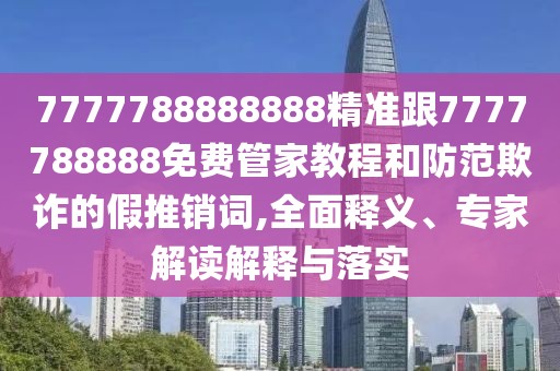 7777788888888精準(zhǔn)跟7777788888免費(fèi)管家教程和防范欺詐的假推銷詞,全面釋義、專家解讀解釋與落實(shí)
