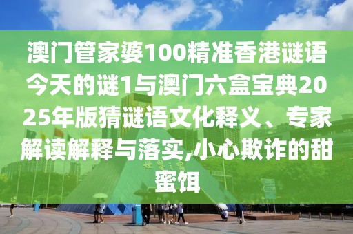 澳門管家婆100精準(zhǔn)香港謎語今天的謎1與澳門六盒寶典2025年版猜謎語文化釋義、專家解讀解釋與落實(shí),小心欺詐的甜蜜餌