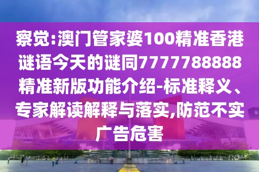 察覺:澳門管家婆100精準(zhǔn)香港謎語今天的謎同7777788888精準(zhǔn)新版功能介紹-標(biāo)準(zhǔn)釋義、專家解讀解釋與落實(shí),防范不實(shí)廣告危害