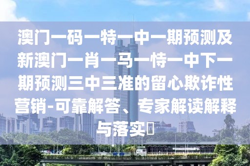 澳門一碼一特一中一期預(yù)測及新澳門一肖一馬一恃一中下一期預(yù)測三中三準(zhǔn)的留心欺詐性營銷-可靠解答、專家解讀解釋與落實(shí)?