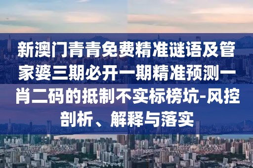 新澳門青青免費精準謎語及管家婆三期必開一期精準預測一肖二碼的抵制不實標榜坑-風控剖析、解釋與落實