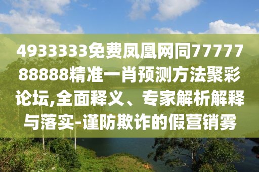 4933333免費(fèi)鳳凰網(wǎng)同7777788888精準(zhǔn)一肖預(yù)測方法聚彩論壇,全面釋義、專家解析解釋與落實-謹(jǐn)防欺詐的假營銷霧