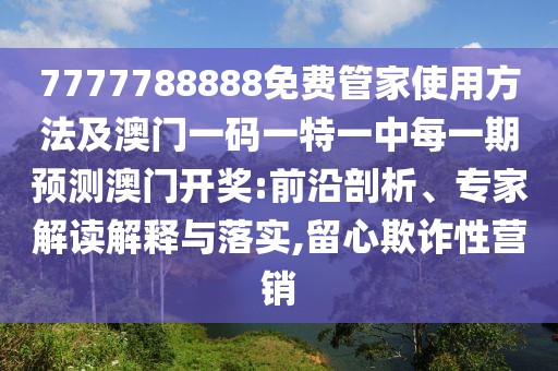 7777788888免費(fèi)管家使用方法及澳門一碼一特一中每一期預(yù)測澳門開獎(jiǎng):前沿剖析、專家解讀解釋與落實(shí),留心欺詐性營銷