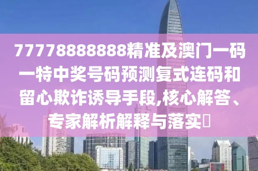77778888888精準及澳門一碼一特中獎號碼預(yù)測復式連碼和留心欺詐誘導手段,核心解答、專家解析解釋與落實?