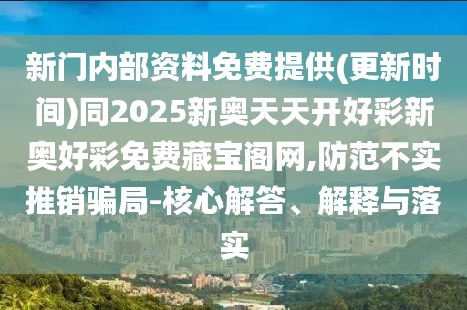 新門內(nèi)部資料免費(fèi)提供(更新時(shí)間)同2025新奧天天開(kāi)好彩新奧好彩免費(fèi)藏寶閣網(wǎng),防范不實(shí)推銷騙局-核心解答、解釋與落實(shí)