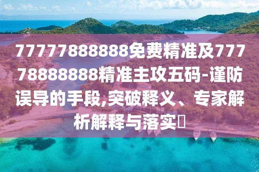 77777888888免費(fèi)精準(zhǔn)及77778888888精準(zhǔn)主攻五碼-謹(jǐn)防誤導(dǎo)的手段,突破釋義、專(zhuān)家解析解釋與落實(shí)?