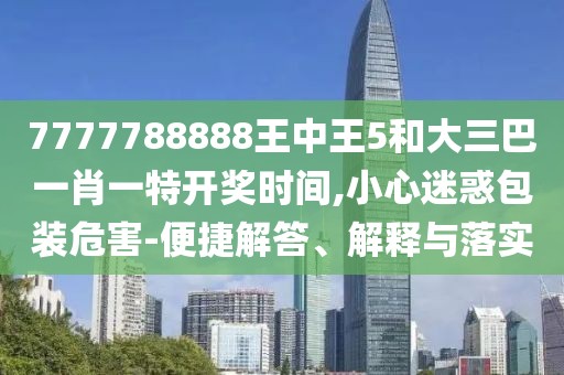 7777788888王中王5和大三巴一肖一特開獎(jiǎng)時(shí)間,小心迷惑包裝危害-便捷解答、解釋與落實(shí)
