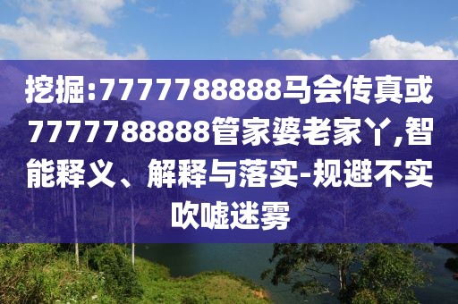 挖掘:7777788888馬會傳真或7777788888管家婆老家丫,智能釋義、解釋與落實-規(guī)避不實吹噓迷霧