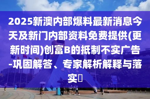 2025新澳內(nèi)部爆料最新消息今天及新門(mén)內(nèi)部資料免費(fèi)提供(更新時(shí)間)創(chuàng)富B的抵制不實(shí)廣告-鞏固解答、專家解析解釋與落實(shí)?