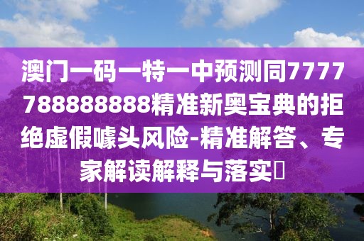 澳門一碼一特一中預測同7777788888888精準新奧寶典的拒絕虛假噱頭風險-精準解答、專家解讀解釋與落實?