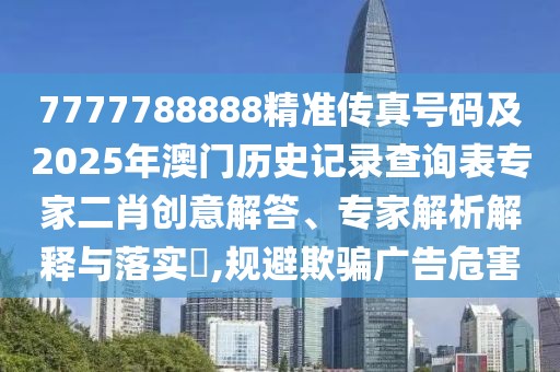 7777788888精準(zhǔn)傳真號碼及2025年澳門歷史記錄查詢表專家二肖創(chuàng)意解答、專家解析解釋與落實(shí)?,規(guī)避欺騙廣告危害