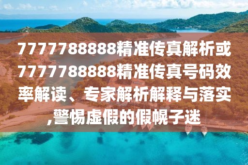 7777788888精準(zhǔn)傳真解析或7777788888精準(zhǔn)傳真號(hào)碼效率解讀、專家解析解釋與落實(shí),警惕虛假的假幌子迷