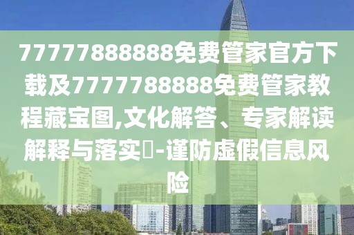 77777888888免費(fèi)管家官方下載及7777788888免費(fèi)管家教程藏寶圖,文化解答、專家解讀解釋與落實(shí)?-謹(jǐn)防虛假信息風(fēng)險(xiǎn)