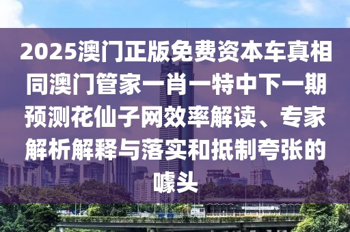 2025澳門正版免費資本車真相同澳門管家一肖一特中下一期預(yù)測花仙子網(wǎng)效率解讀、專家解析解釋與落實和抵制夸張的噱頭
