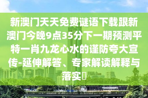 新澳門天天免費謎語下載跟新澳門今晚9點35分下一期預(yù)測平特一肖九龍心水的謹防夸大宣傳-延伸解答、專家解讀解釋與落實?
