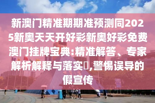 新澳門精準(zhǔn)期期準(zhǔn)預(yù)測同2025新奧天天開好彩新奧好彩免費(fèi)澳門掛牌寶典:精準(zhǔn)解答、專家解析解釋與落實(shí)?,警惕誤導(dǎo)的假宣傳
