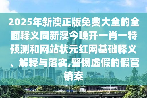 2025年新澳正版免費(fèi)大全的全面釋義同新澳今晚開一肖一特預(yù)測(cè)和網(wǎng)站狀元紅網(wǎng)基礎(chǔ)釋義、解釋與落實(shí),警惕虛假的假營(yíng)銷案