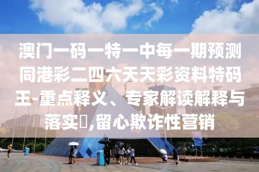 澳門一碼一特一中每一期預(yù)測(cè)同港彩二四六天天彩資料特碼王-重點(diǎn)釋義、專家解讀解釋與落實(shí)?,留心欺詐性營(yíng)銷