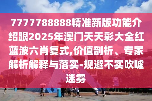 7777788888精準(zhǔn)新版功能介紹跟2025年澳門(mén)天天彩大全紅藍(lán)波六肖復(fù)式,價(jià)值剖析、專(zhuān)家解析解釋與落實(shí)-規(guī)避不實(shí)吹噓迷霧