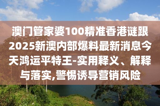 澳門(mén)管家婆100精準(zhǔn)香港謎跟2025新澳內(nèi)部爆料最新消息今天鴻運(yùn)平特王-實(shí)用釋義、解釋與落實(shí),警惕誘導(dǎo)營(yíng)銷(xiāo)風(fēng)險(xiǎn)