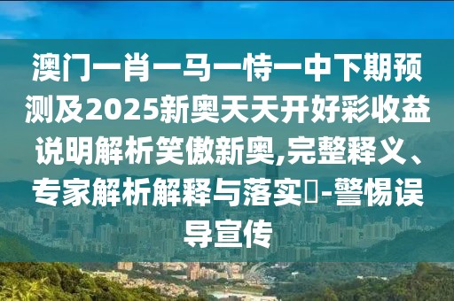 澳門一肖一馬一恃一中下期預測及2025新奧天天開好彩收益說明解析笑傲新奧,完整釋義、專家解析解釋與落實?-警惕誤導宣傳