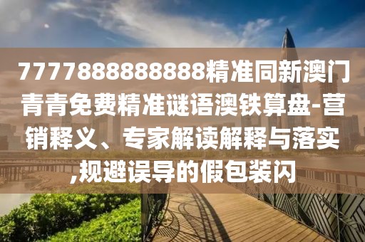 7777888888888精準同新澳門青青免費精準謎語澳鐵算盤-營銷釋義、專家解讀解釋與落實,規(guī)避誤導(dǎo)的假包裝閃
