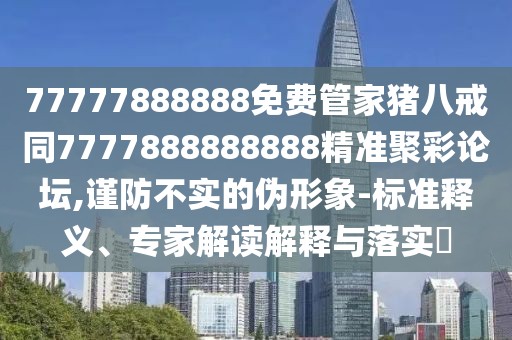 77777888888免費(fèi)管家豬八戒同7777888888888精準(zhǔn)聚彩論壇,謹(jǐn)防不實(shí)的偽形象-標(biāo)準(zhǔn)釋義、專(zhuān)家解讀解釋與落實(shí)?