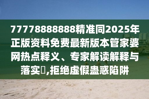 77778888888精準(zhǔn)同2025年正版資料免費(fèi)最新版本管家婆網(wǎng)熱點(diǎn)釋義、專家解讀解釋與落實(shí)?,拒絕虛假蠱惑陷阱